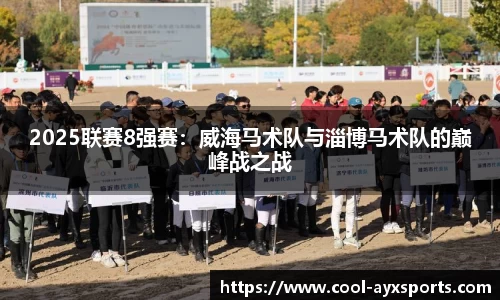 2025联赛8强赛：威海马术队与淄博马术队的巅峰战之战